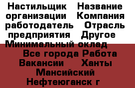 Настильщик › Название организации ­ Компания-работодатель › Отрасль предприятия ­ Другое › Минимальный оклад ­ 5 554 - Все города Работа » Вакансии   . Ханты-Мансийский,Нефтеюганск г.